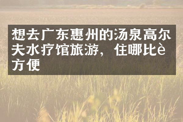 想去广东惠州的汤泉高尔夫水疗馆旅游，住哪比较方便