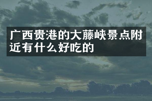 广西贵港的大藤峡景点附近有什么好吃的