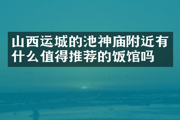 山西运城的池神庙附近有什么值得推荐的饭馆吗