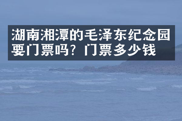 湖南湘潭的毛泽东纪念园要门票吗？门票多少钱？