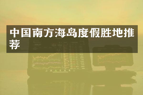 中国南方海岛度假胜地推荐