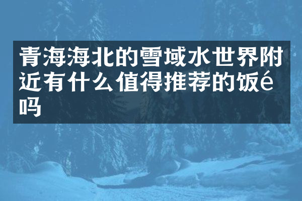 青海海北的雪域水世界附近有什么值得推荐的饭馆吗