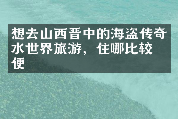 想去山西晋中的海盗传奇水世界旅游，住哪比较方便