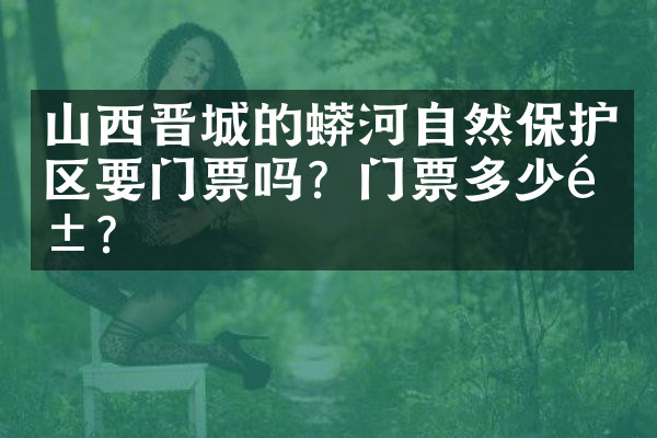 山西晋城的蟒河自然保护区要门票吗？门票多少钱？