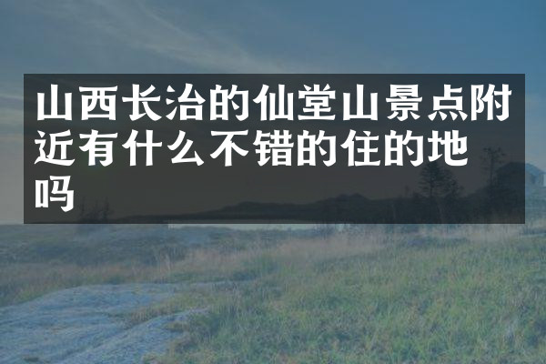 山西长治的仙堂山景点附近有什么不错的住的地方吗