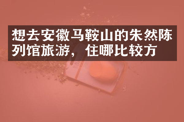 想去安徽马鞍山的朱然陈列馆旅游，住哪比较方便