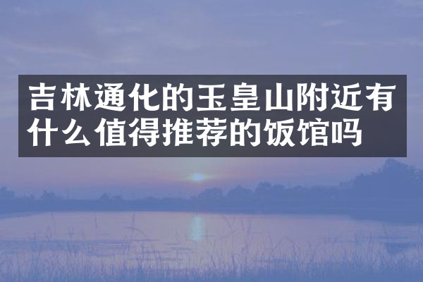 吉林通化的玉皇山附近有什么值得推荐的饭馆吗