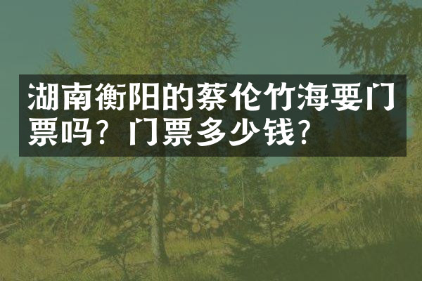 湖南衡阳的蔡伦竹海要门票吗？门票多少钱？