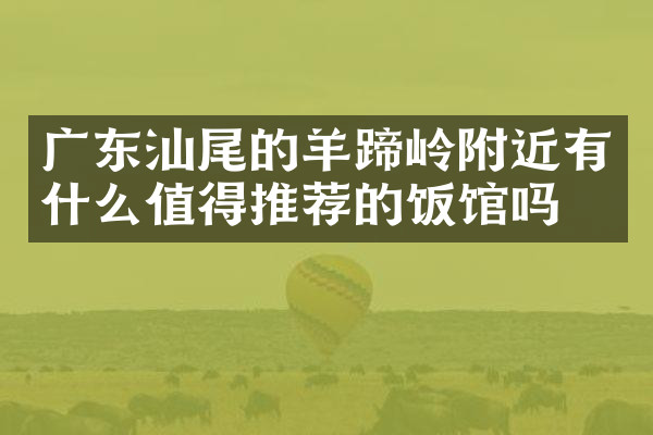 广东汕尾的羊蹄岭附近有什么值得推荐的饭馆吗