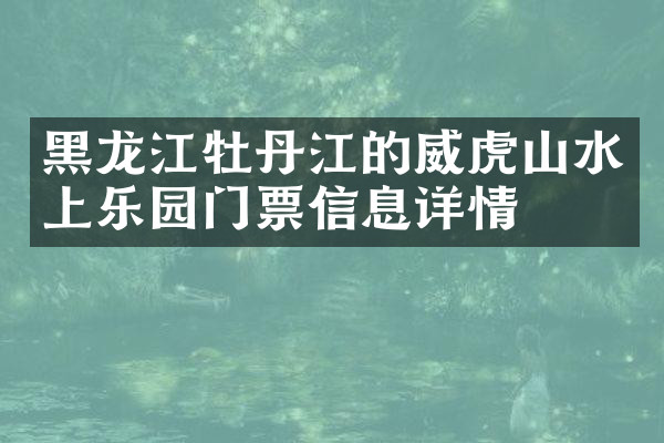 黑龙江牡丹江的威虎山水上乐园门票信息详情