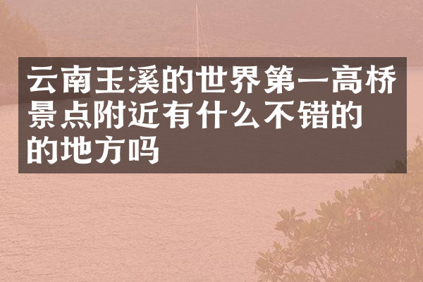 云南玉溪的世界第一高桥景点附近有什么不错的住的地方吗