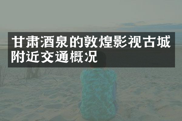 甘肃酒泉的敦煌影视古城附近交通概况