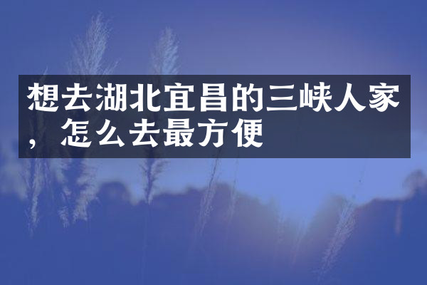 想去湖北宜昌的三峡人家，怎么去最方便