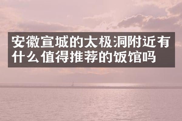 安徽宣城的太极洞附近有什么值得推荐的饭馆吗