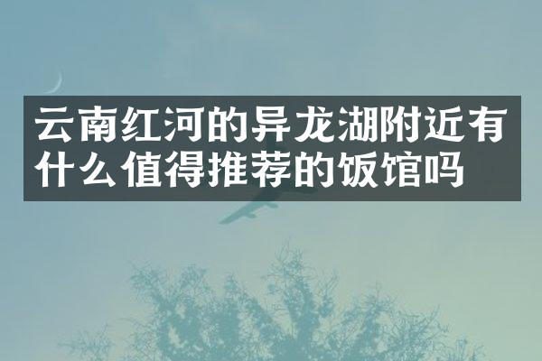 云南红河的异龙湖附近有什么值得推荐的饭馆吗