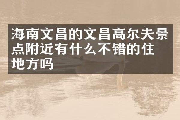 海南文昌的文昌高尔夫景点附近有什么不错的住的地方吗