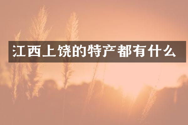 江西上饶的特产都有什么