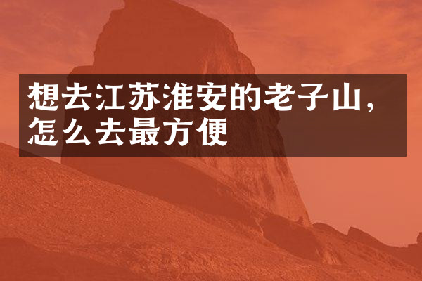 想去江苏淮安的老子山，怎么去最方便