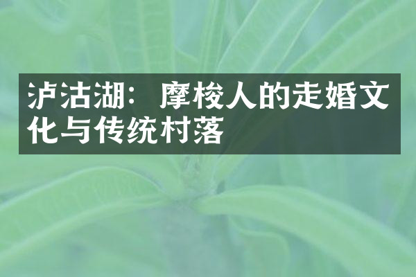 泸沽湖：摩梭人的走婚文化与传统村落