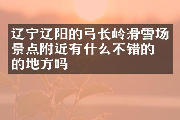 辽宁辽阳的弓长岭滑雪场景点附近有什么不错的住的地方吗