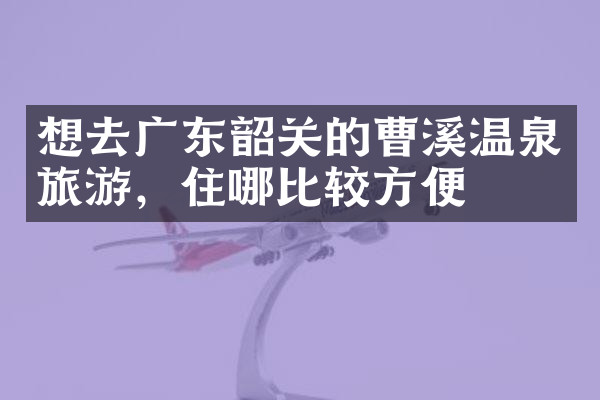 想去广东韶关的曹溪温泉旅游，住哪比较方便