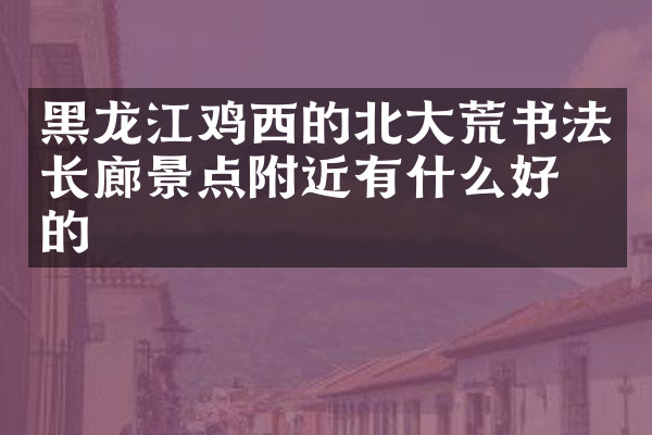 黑龙江鸡西的北大荒书法长廊景点附近有什么好吃的