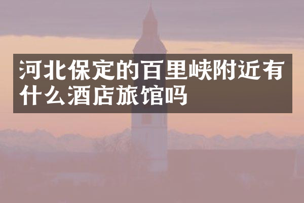 河北保定的百里峡附近有什么酒店旅馆吗