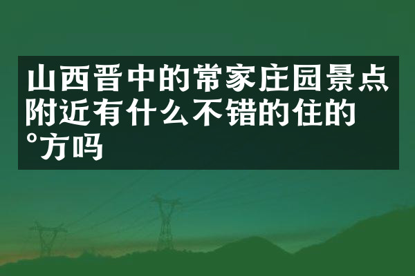 山西晋中的常家庄园景点附近有什么不错的住的地方吗