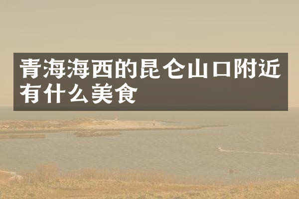 青海海西的昆仑山口附近有什么美食