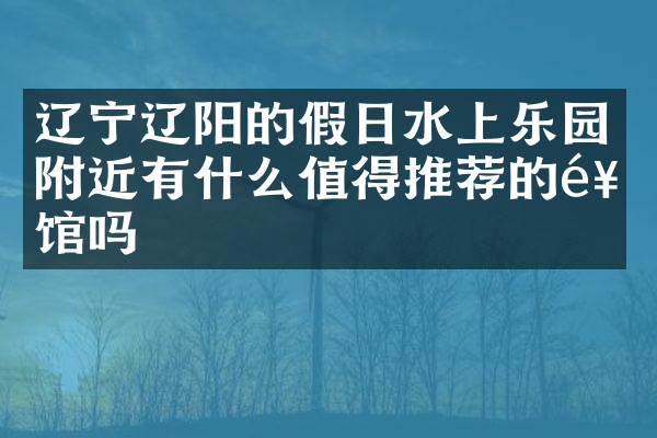 辽宁辽阳的假日水上乐园附近有什么值得推荐的饭馆吗