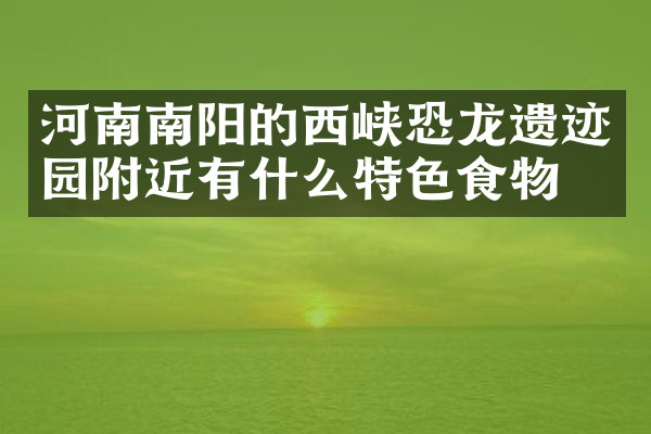 河南南阳的西峡恐龙遗迹园附近有什么特色食物吗