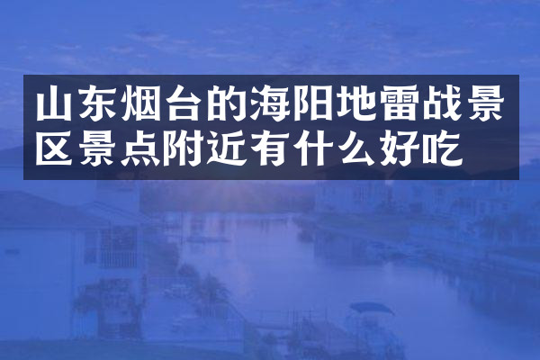 山东烟台的海阳地雷战景区景点附近有什么好吃的