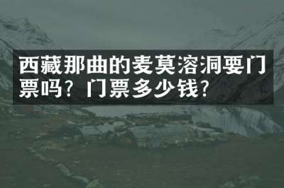 西藏那曲的麦莫溶洞要门票吗？门票多少钱？