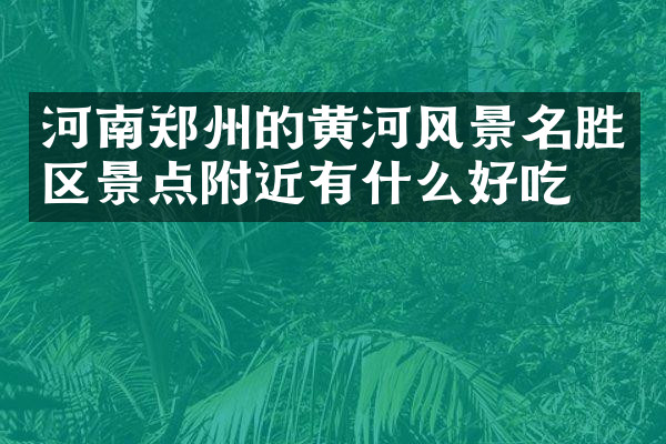 河南郑州的黄河风景名胜区景点附近有什么好吃的