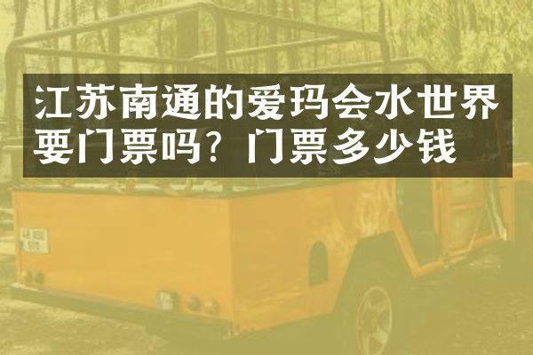 江苏南通的爱玛会水世界要门票吗？门票多少钱？