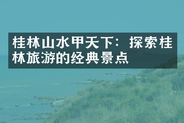 桂林山水甲天下：探索桂林旅游的经典景点