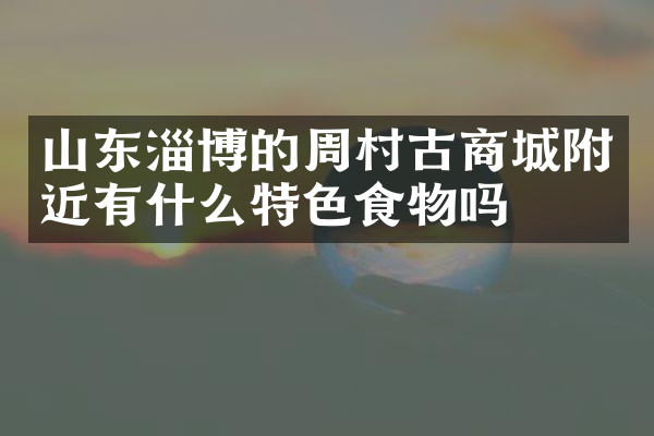 山东淄博的周村古商城附近有什么特色食物吗