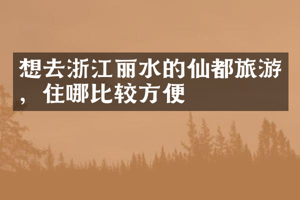 想去浙江丽水的仙都旅游，住哪比较方便