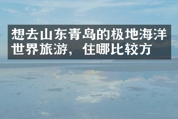 想去山东青岛的极地海洋世界旅游，住哪比较方便