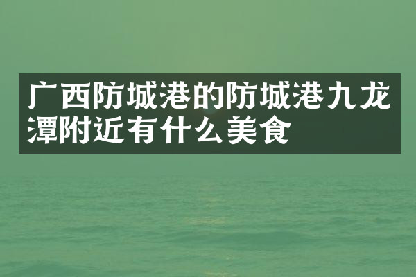 广西防城港的防城港九龙潭附近有什么美食