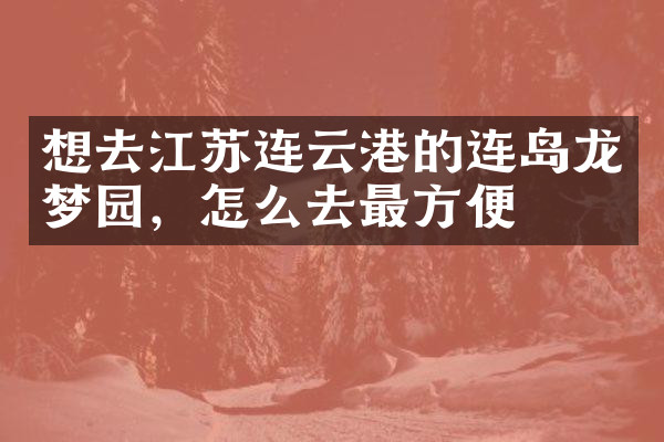 想去江苏连云港的连岛龙梦园，怎么去最方便