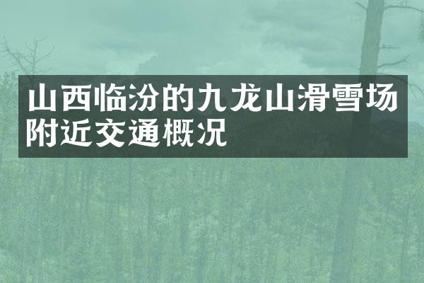 山西临汾的九龙山滑雪场附近交通概况
