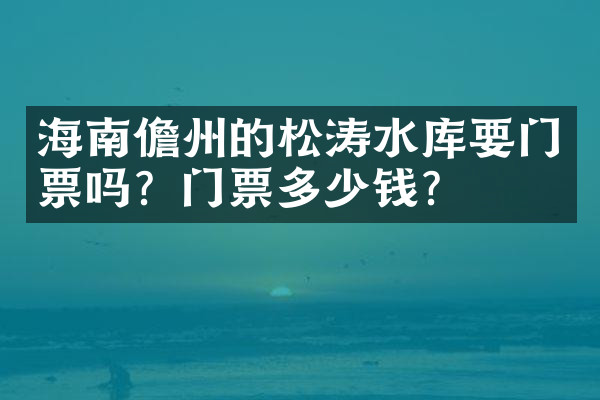海南儋州的松涛水库要门票吗？门票多少钱？
