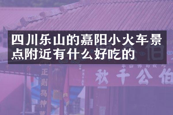四川乐山的嘉阳小火车景点附近有什么好吃的