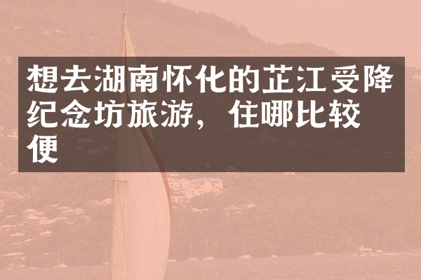 想去湖南怀化的芷江受降纪念坊旅游，住哪比较方便