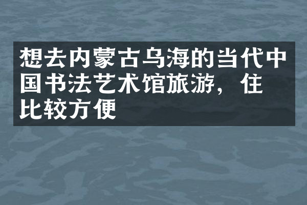 想去内蒙古乌海的当代中国书法艺术馆旅游，住哪比较方便