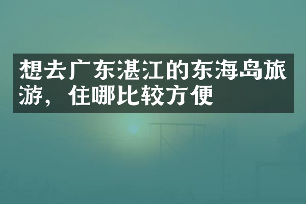 想去广东湛江的东海岛旅游，住哪比较方便
