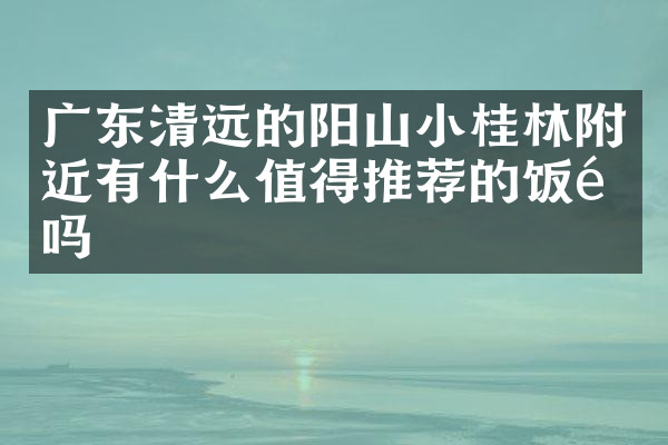 广东清远的阳山小桂林附近有什么值得推荐的饭馆吗