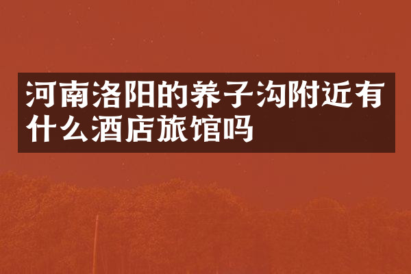 河南洛阳的养子沟附近有什么酒店旅馆吗