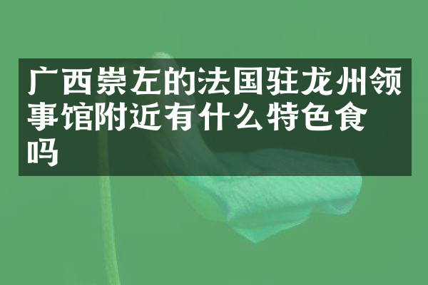 广西崇左的法国驻龙州领事馆附近有什么特色食物吗